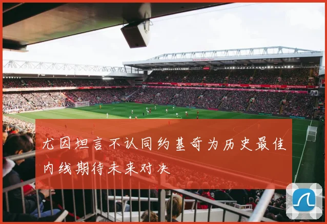 尤因坦言不认同约基奇为历史最佳内线期待未来对决