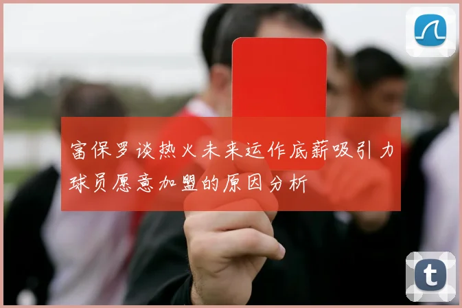 富保罗谈热火未来运作底薪吸引力球员愿意加盟的原因分析