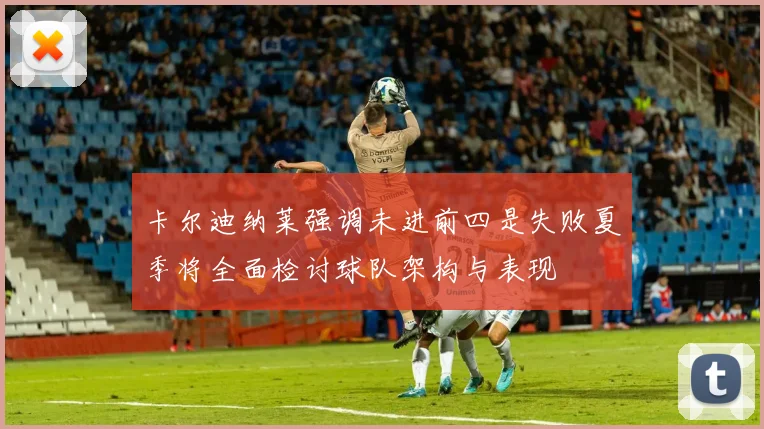 卡尔迪纳莱强调未进前四是失败夏季将全面检讨球队架构与表现