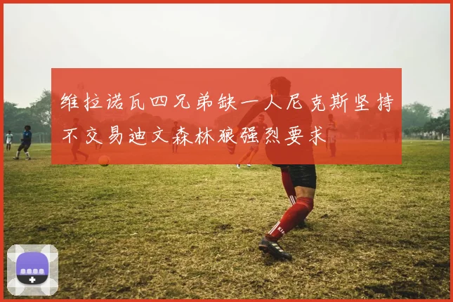 维拉诺瓦四兄弟缺一人尼克斯坚持不交易迪文森林狼强烈要求