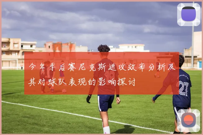 今年季后赛尼克斯进攻效率分析及其对球队表现的影响探讨