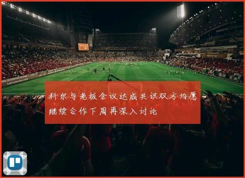 科尔与老板会议达成共识双方均愿继续合作下周再深入讨论