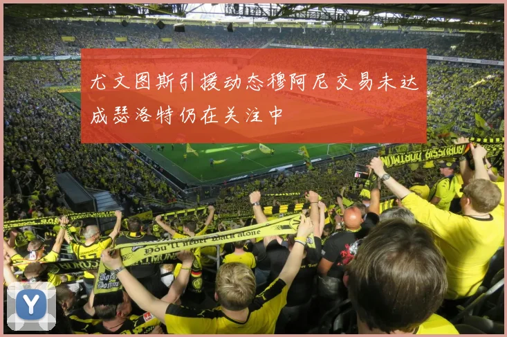 尤文图斯引援动态穆阿尼交易未达成瑟洛特仍在关注中