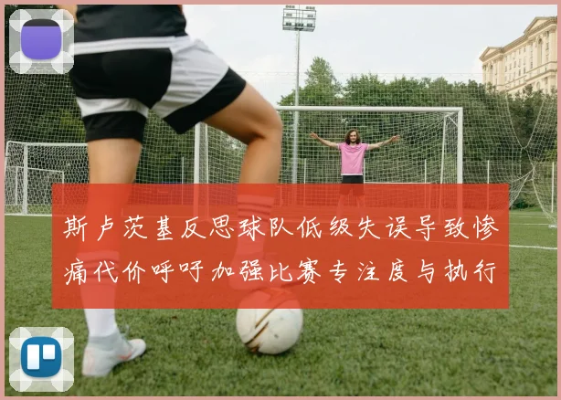 斯卢茨基反思球队低级失误导致惨痛代价呼吁加强比赛专注度与执行力