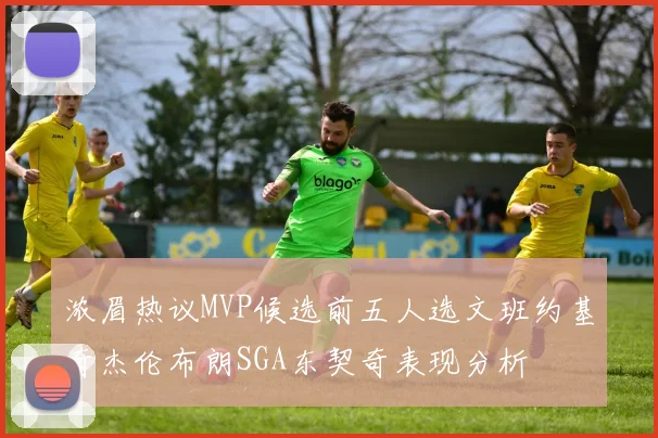 浓眉热议MVP候选前五人选文班约基奇杰伦布朗SGA东契奇表现分析