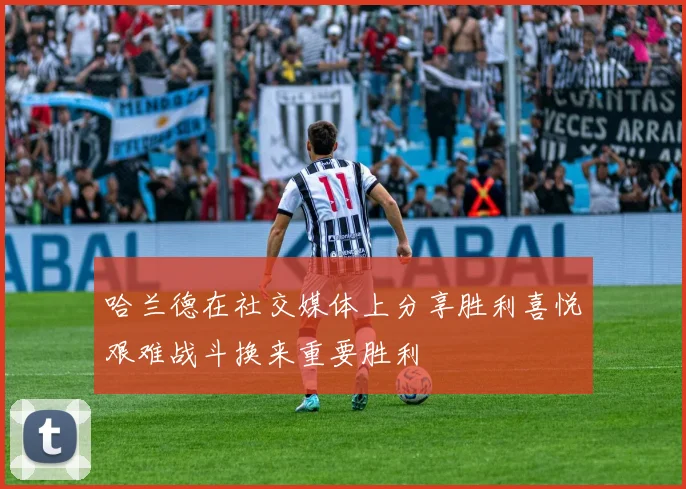 哈兰德在社交媒体上分享胜利喜悦艰难战斗换来重要胜利