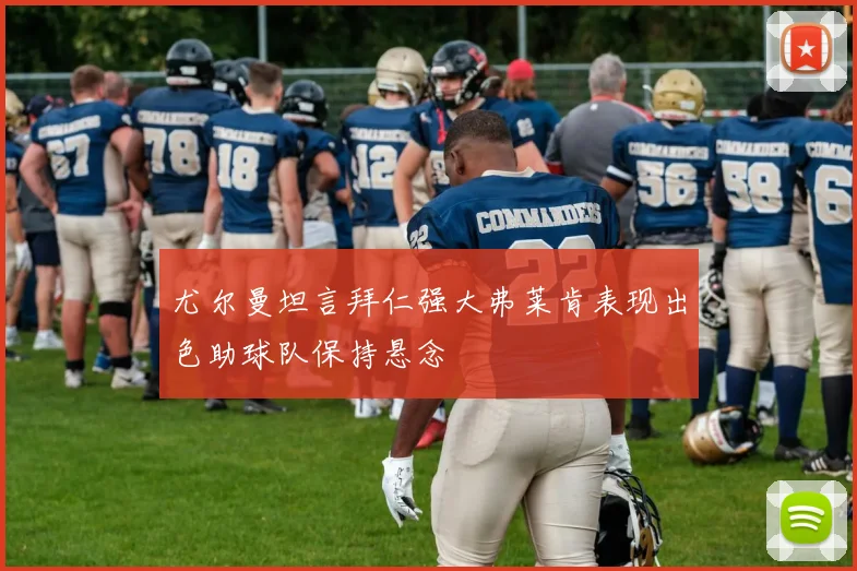 尤尔曼坦言拜仁强大弗莱肯表现出色助球队保持悬念