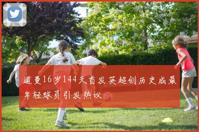 道曼16岁144天首发英超创历史成最年轻球员引发热议