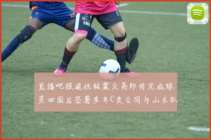 直播吧报道祝铭震交易即将完成球员回国后签署多年C类合同与山东队续约