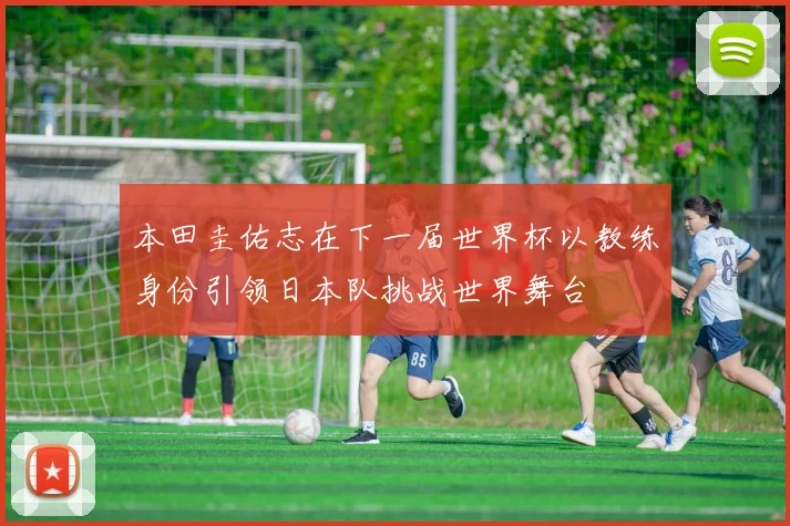 本田圭佑志在下一届世界杯以教练身份引领日本队挑战世界舞台