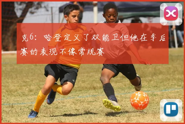 克6：哈登定义了双能卫但他在季后赛的表现不像常规赛