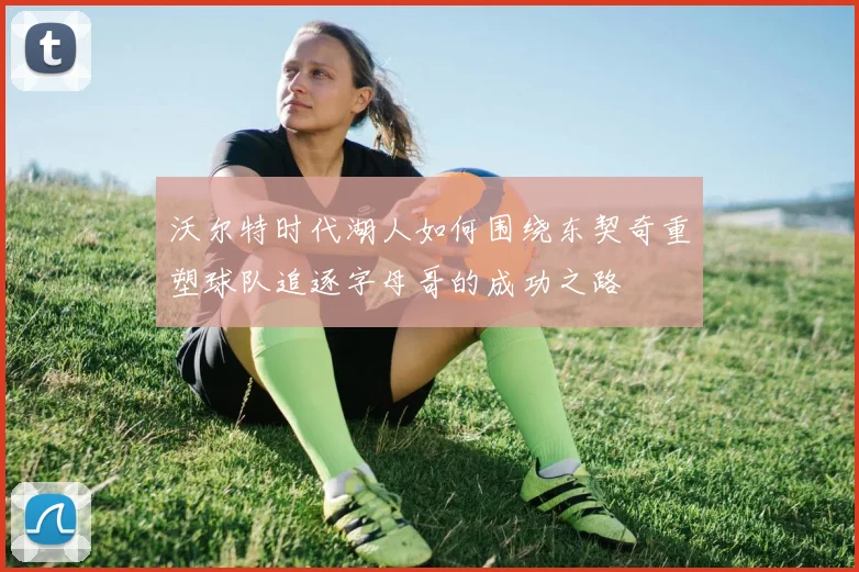 沃尔特时代湖人如何围绕东契奇重塑球队追逐字母哥的成功之路