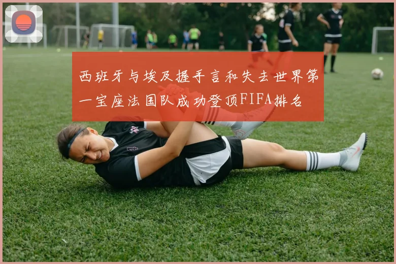 西班牙与埃及握手言和失去世界第一宝座法国队成功登顶FIFA排名
