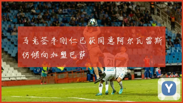 马竞签李刚仁已获同意阿尔瓦雷斯仍倾向加盟巴萨