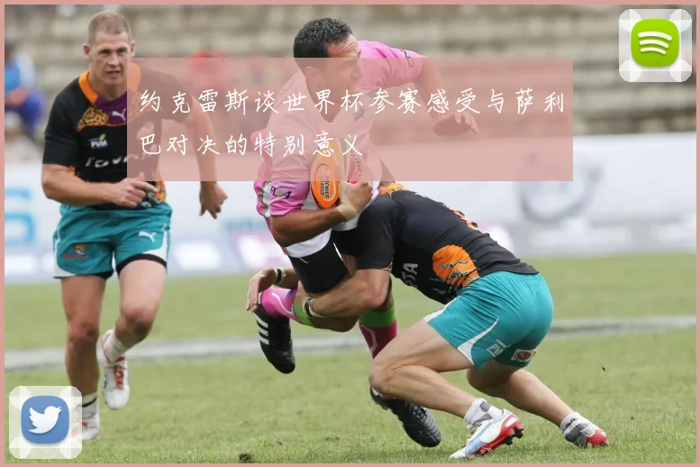 约克雷斯谈世界杯参赛感受与萨利巴对决的特别意义