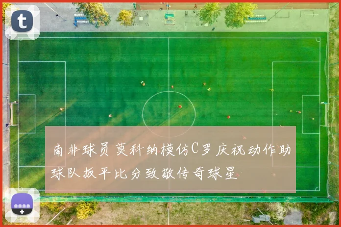 南非球员莫科纳模仿C罗庆祝动作助球队扳平比分致敬传奇球星
