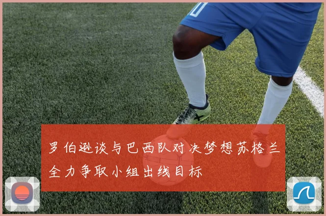 罗伯逊谈与巴西队对决梦想苏格兰全力争取小组出线目标