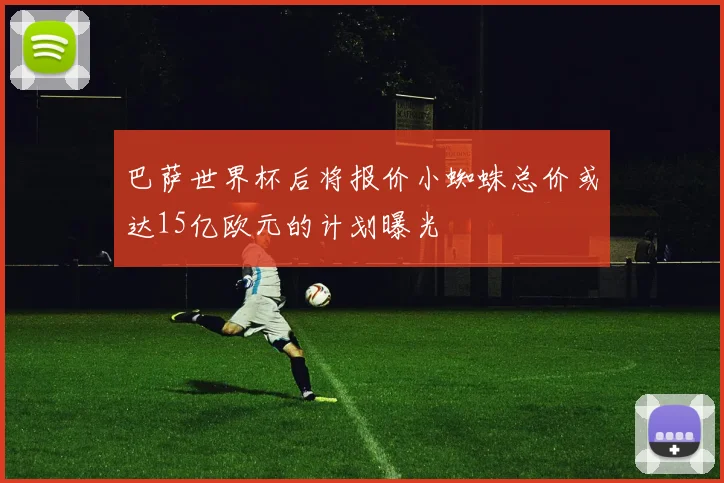 巴萨世界杯后将报价小蜘蛛总价或达15亿欧元的计划曝光