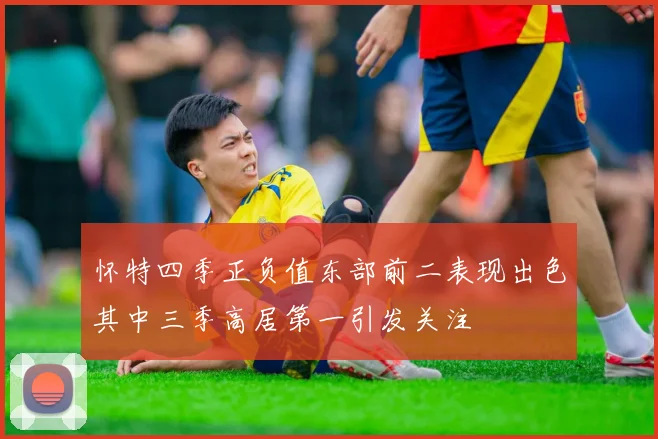 怀特四季正负值东部前二表现出色其中三季高居第一引发关注