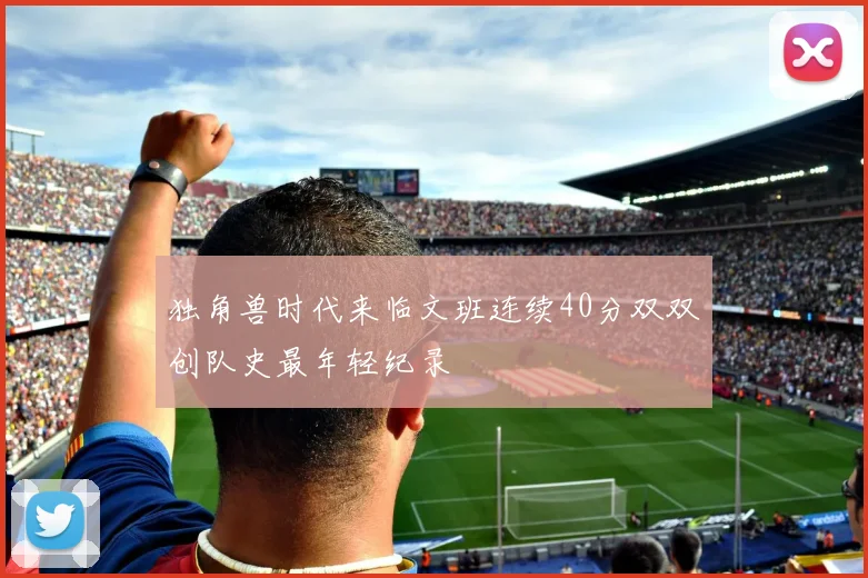 独角兽时代来临文班连续40分双双创队史最年轻纪录