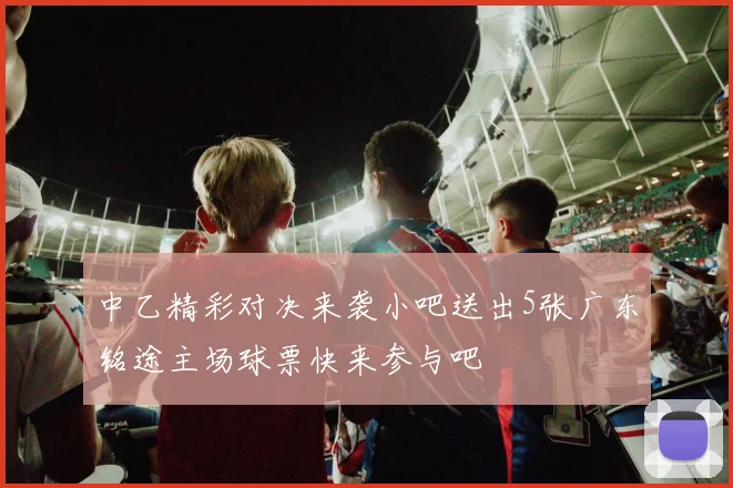 中乙精彩对决来袭小吧送出5张广东铭途主场球票快来参与吧