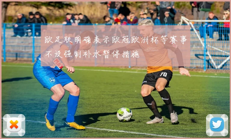 欧足联明确表示欧冠欧洲杯等赛事不设强制补水暂停措施