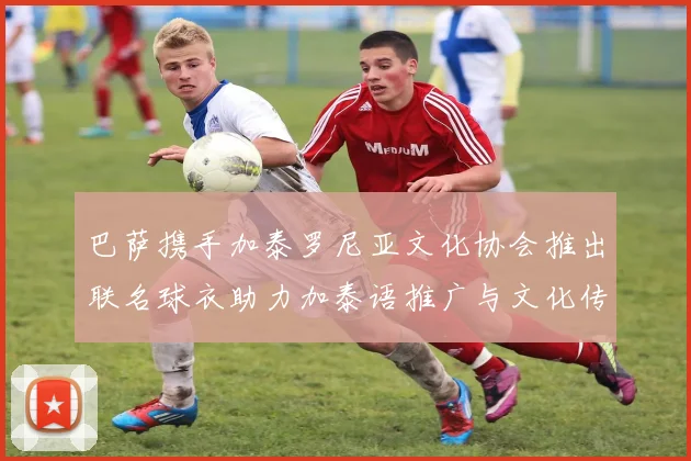 巴萨携手加泰罗尼亚文化协会推出联名球衣助力加泰语推广与文化传承